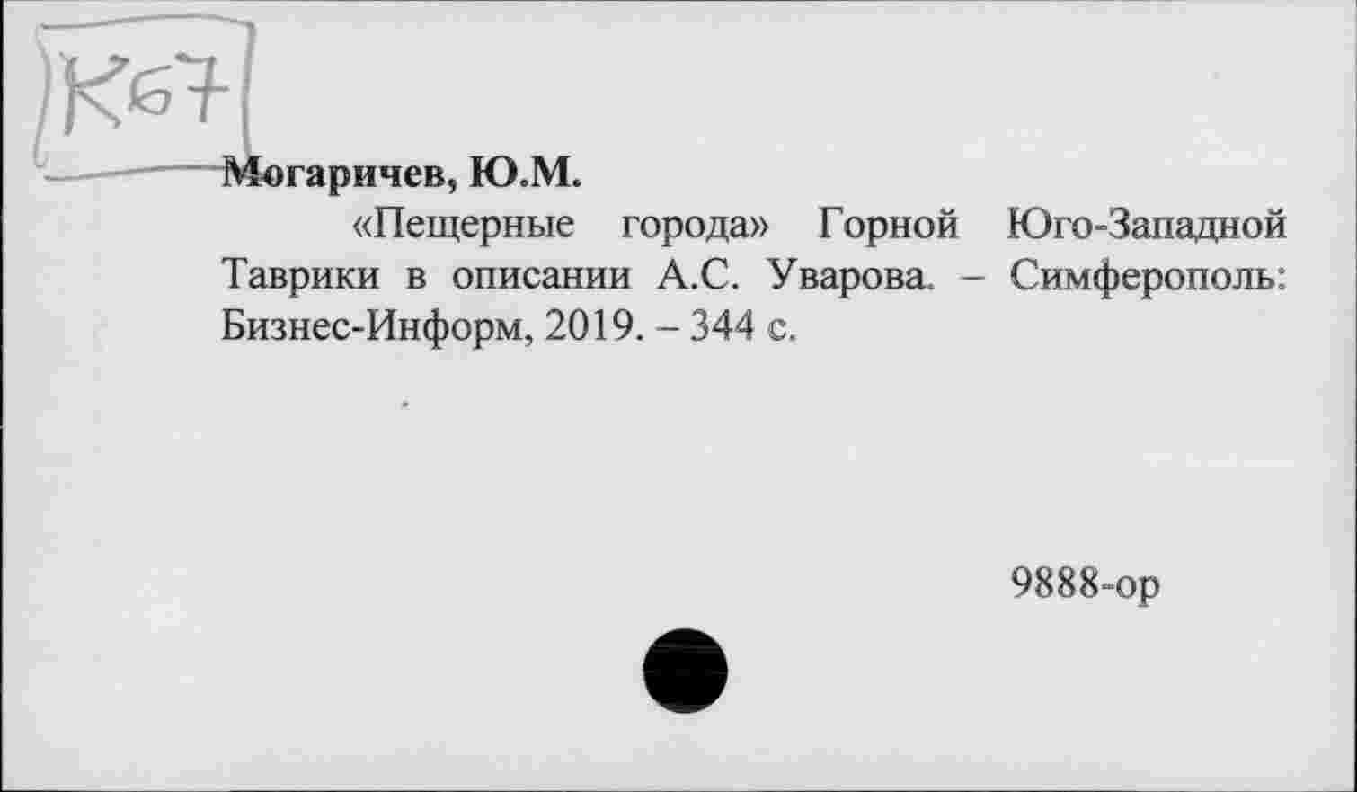 ﻿--------й^огаричев, Ю.М.
«Пещерные города» Горной Юго-Западной Таврики в описании А.С. Уварова. - Симферополь: Бизнес-Информ, 2019. - 344 с.
9888-ор